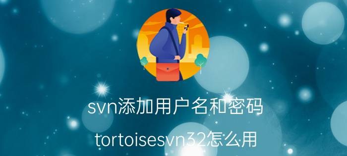 svn添加用户名和密码 tortoisesvn32怎么用？